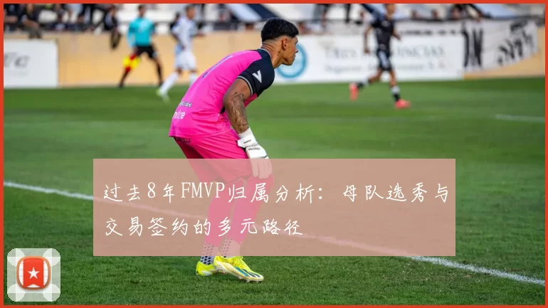 过去8年FMVP归属分析：母队选秀与交易签约的多元路径