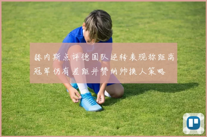 赫内斯点评德国队逆转表现称距离冠军仍有差距并赞纳帅换人策略