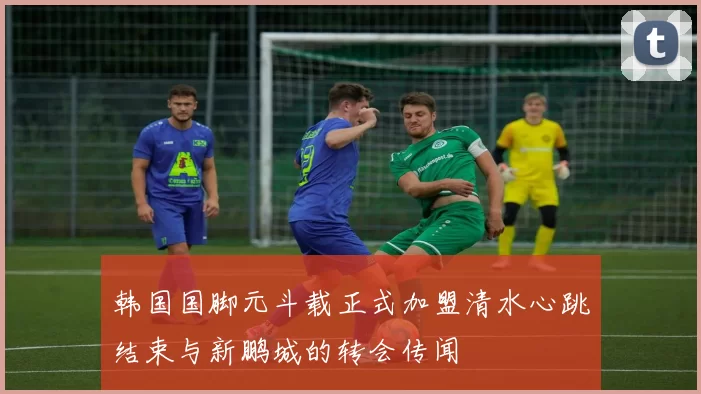 韩国国脚元斗载正式加盟清水心跳结束与新鹏城的转会传闻