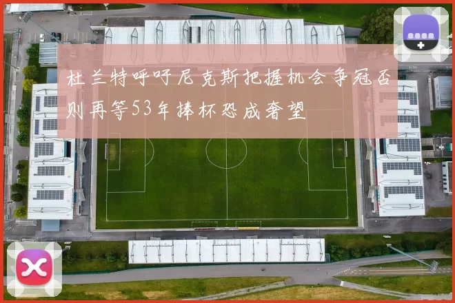 杜兰特呼吁尼克斯把握机会争冠否则再等53年捧杯恐成奢望