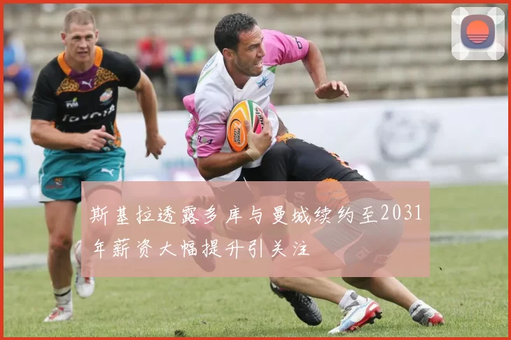 斯基拉透露多库与曼城续约至2031年薪资大幅提升引关注