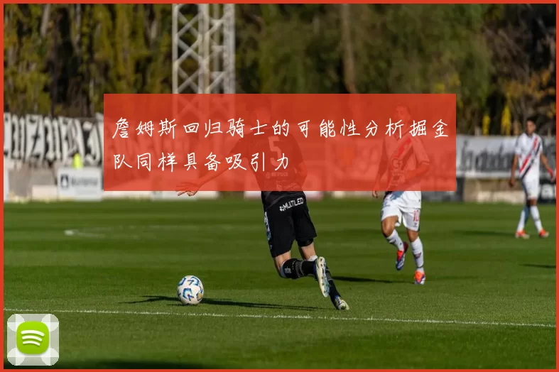詹姆斯回归骑士的可能性分析掘金队同样具备吸引力